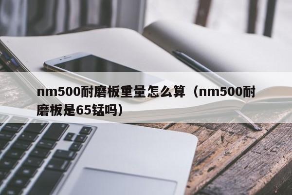 nm500耐磨板重量怎么算（nm500耐磨板是65锰吗）