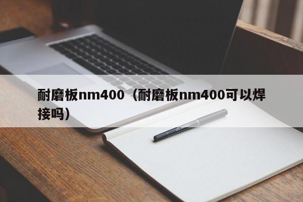 耐磨板nm400（耐磨板nm400可以焊接吗）