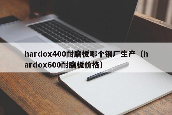 hardox400耐磨板哪个钢厂生产（hardox600耐磨板价格）